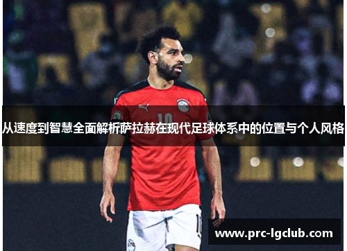 从速度到智慧全面解析萨拉赫在现代足球体系中的位置与个人风格 从速度到智慧全面解析萨拉赫在现代足球体系中的位置与个人风格