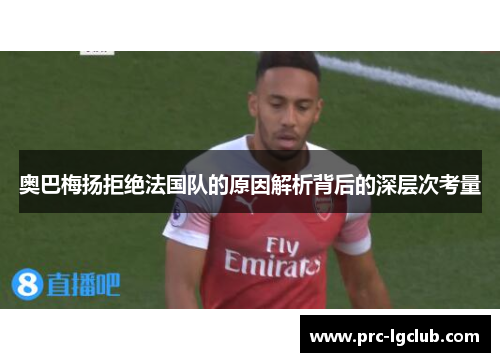 奥巴梅扬拒绝法国队的原因解析背后的深层次考量