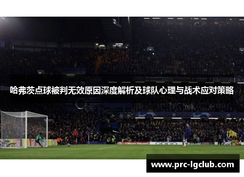 哈弗茨点球被判无效原因深度解析及球队心理与战术应对策略 哈弗茨点球被判无效原因深度解析及球队心理与战术应对策略