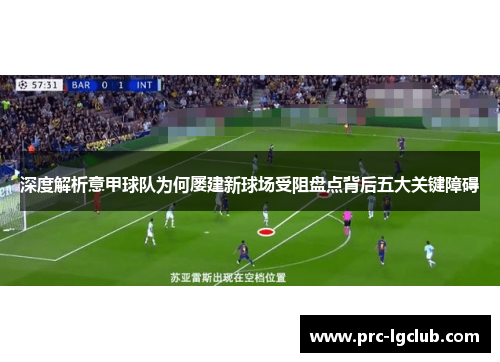 深度解析意甲球队为何屡建新球场受阻盘点背后五大关键障碍