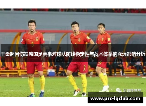 王燊超因伤缺席国足赛事对球队防线稳定性与战术体系的深远影响分析