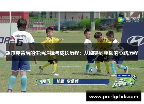 胡尔克背后的生活选择与成长历程:从嘲笑到坚韧的心路历程 胡尔克背后的生活选择与成长历程:从嘲笑到坚韧的心路历程