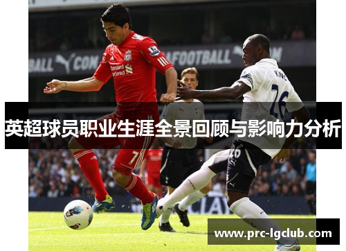 英超球员职业生涯全景回顾与影响力分析