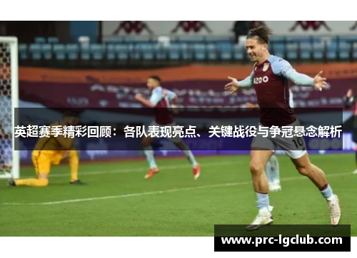 英超赛季精彩回顾：各队表现亮点、关键战役与争冠悬念解析