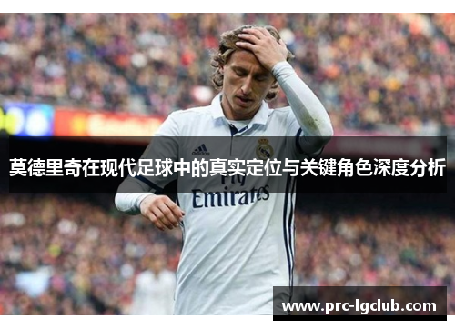 莫德里奇在现代足球中的真实定位与关键角色深度分析 莫德里奇在现代足球中的真实定位与关键角色深度分析