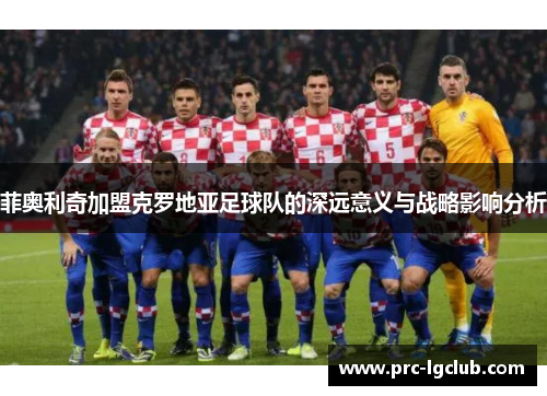 菲奥利奇加盟克罗地亚足球队的深远意义与战略影响分析 菲奥利奇加盟克罗地亚足球队的深远意义与战略影响分析