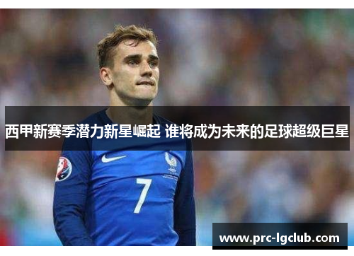 西甲新赛季潜力新星崛起 谁将成为未来的足球超级巨星 西甲新赛季潜力新星崛起 谁将成为未来的足球超级巨星