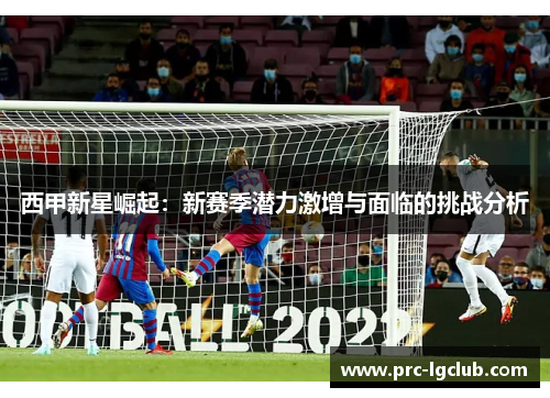 西甲新星崛起：新赛季潜力激增与面临的挑战分析