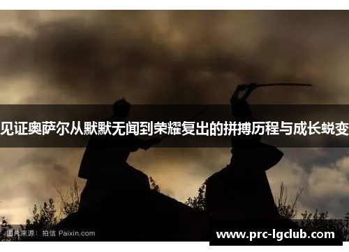 见证奥萨尔从默默无闻到荣耀复出的拼搏历程与成长蜕变 见证奥萨尔从默默无闻到荣耀复出的拼搏历程与成长蜕变