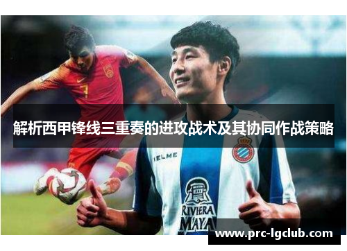 解析西甲锋线三重奏的进攻战术及其协同作战策略 解析西甲锋线三重奏的进攻战术及其协同作战策略