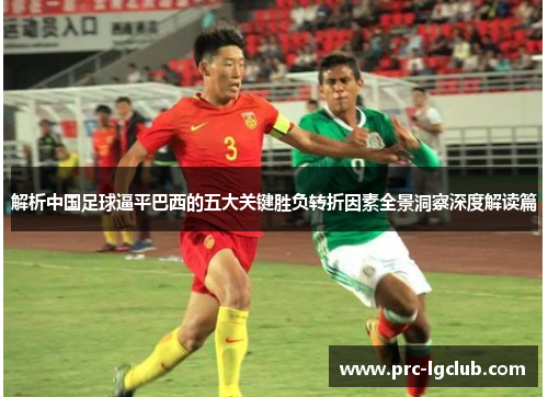 解析中国足球逼平巴西的五大关键胜负转折因素全景洞察深度解读篇 解析中国足球逼平巴西的五大关键胜负转折因素全景洞察深度解读篇