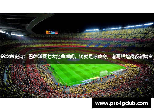 诺坎普史诗:巴萨联赛七大经典瞬间,铸就足球传奇,谱写辉煌战役新篇章 诺坎普史诗:巴萨联赛七大经典瞬间,铸就足球传奇,谱写辉煌战役新篇章