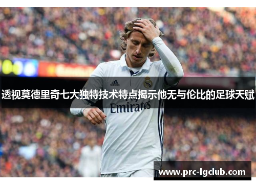 透视莫德里奇七大独特技术特点揭示他无与伦比的足球天赋