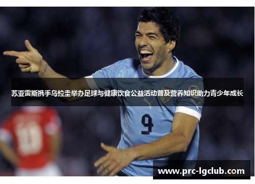 苏亚雷斯携手乌拉圭举办足球与健康饮食公益活动普及营养知识助力青少年成长 苏亚雷斯携手乌拉圭举办足球与健康饮食公益活动普及营养知识助力青少年成长