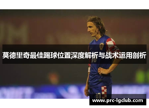 莫德里奇最佳踢球位置深度解析与战术运用剖析 莫德里奇最佳踢球位置深度解析与战术运用剖析