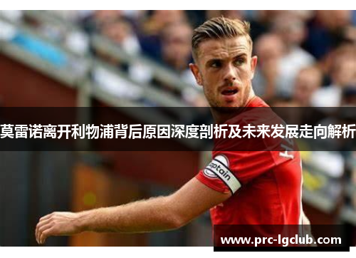 莫雷诺离开利物浦背后原因深度剖析及未来发展走向解析 莫雷诺离开利物浦背后原因深度剖析及未来发展走向解析