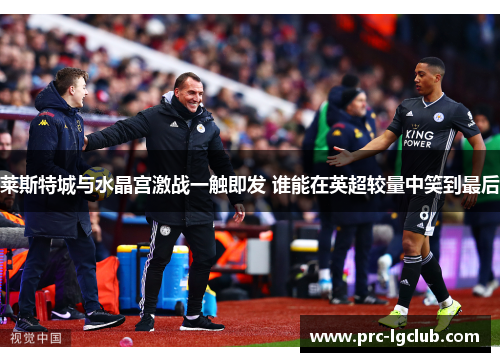莱斯特城与水晶宫激战一触即发 谁能在英超较量中笑到最后