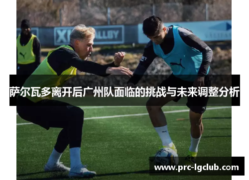 萨尔瓦多离开后广州队面临的挑战与未来调整分析