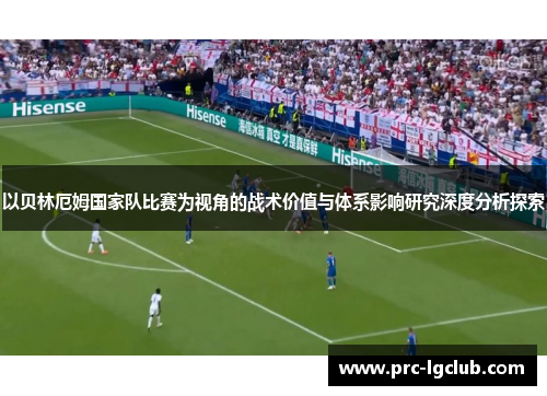 以贝林厄姆国家队比赛为视角的战术价值与体系影响研究深度分析探索 以贝林厄姆国家队比赛为视角的战术价值与体系影响研究深度分析探索