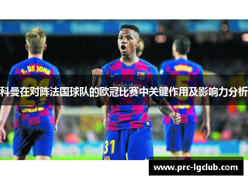 科曼在对阵法国球队的欧冠比赛中关键作用及影响力分析 科曼在对阵法国球队的欧冠比赛中关键作用及影响力分析