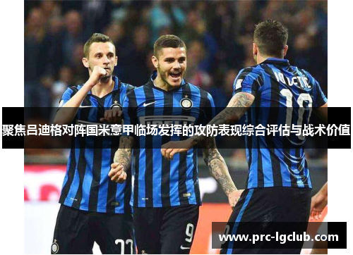 聚焦吕迪格对阵国米意甲临场发挥的攻防表现综合评估与战术价值 聚焦吕迪格对阵国米意甲临场发挥的攻防表现综合评估与战术价值