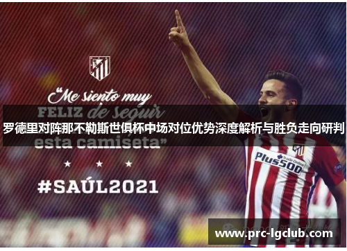 罗德里对阵那不勒斯世俱杯中场对位优势深度解析与胜负走向研判 罗德里对阵那不勒斯世俱杯中场对位优势深度解析与胜负走向研判