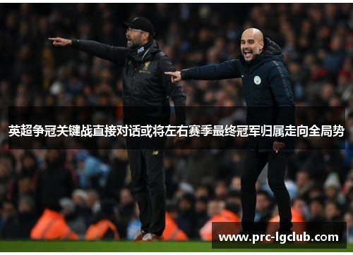 英超争冠关键战直接对话或将左右赛季最终冠军归属走向全局势 英超争冠关键战直接对话或将左右赛季最终冠军归属走向全局势