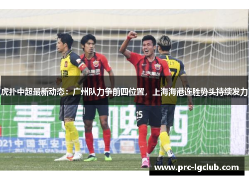 虎扑中超最新动态:广州队力争前四位置,上海海港连胜势头持续发力 虎扑中超最新动态:广州队力争前四位置,上海海港连胜势头持续发力