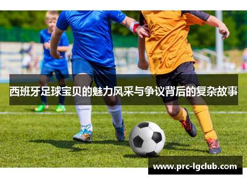 西班牙足球宝贝的魅力风采与争议背后的复杂故事 西班牙足球宝贝的魅力风采与争议背后的复杂故事