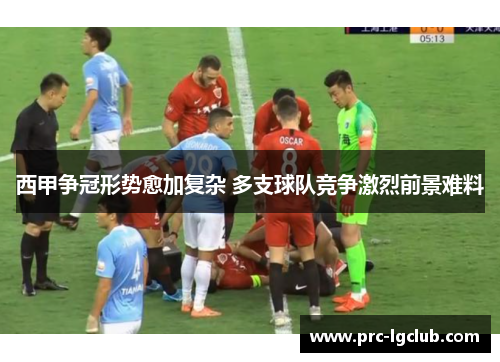 西甲争冠形势愈加复杂 多支球队竞争激烈前景难料 西甲争冠形势愈加复杂 多支球队竞争激烈前景难料