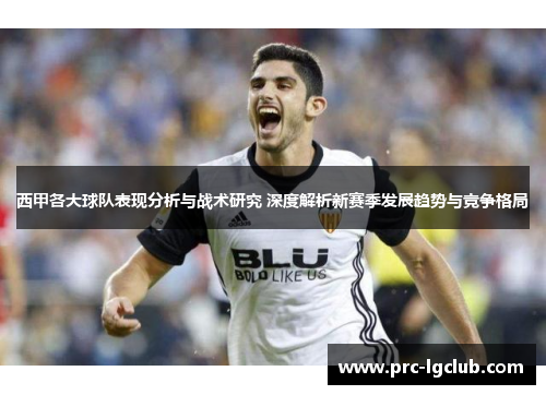 西甲各大球队表现分析与战术研究 深度解析新赛季发展趋势与竞争格局 西甲各大球队表现分析与战术研究 深度解析新赛季发展趋势与竞争格局