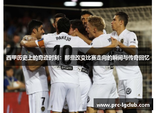 西甲历史上的奇迹时刻:那些改变比赛走向的瞬间与传奇回忆 西甲历史上的奇迹时刻:那些改变比赛走向的瞬间与传奇回忆
