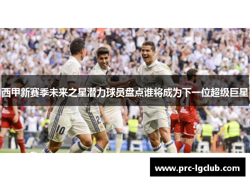 西甲新赛季未来之星潜力球员盘点谁将成为下一位超级巨星