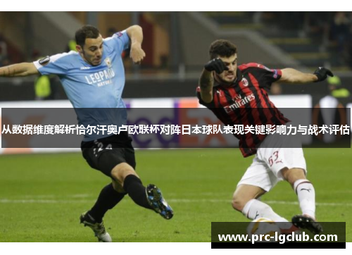 从数据维度解析恰尔汗奥卢欧联杯对阵日本球队表现关键影响力与战术评估 从数据维度解析恰尔汗奥卢欧联杯对阵日本球队表现关键影响力与战术评估