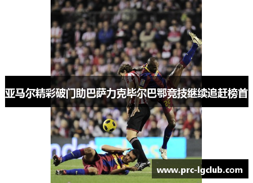 亚马尔精彩破门助巴萨力克毕尔巴鄂竞技继续追赶榜首 亚马尔精彩破门助巴萨力克毕尔巴鄂竞技继续追赶榜首