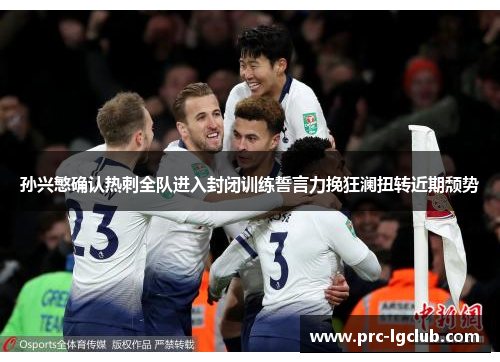 孙兴慜确认热刺全队进入封闭训练誓言力挽狂澜扭转近期颓势