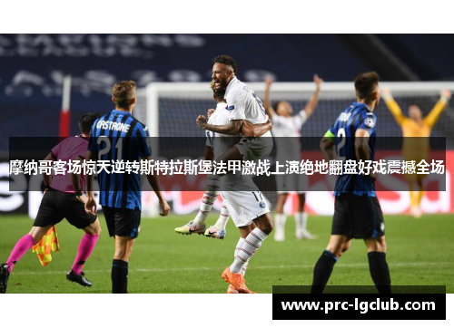 摩纳哥客场惊天逆转斯特拉斯堡法甲激战上演绝地翻盘好戏震撼全场 摩纳哥客场惊天逆转斯特拉斯堡法甲激战上演绝地翻盘好戏震撼全场