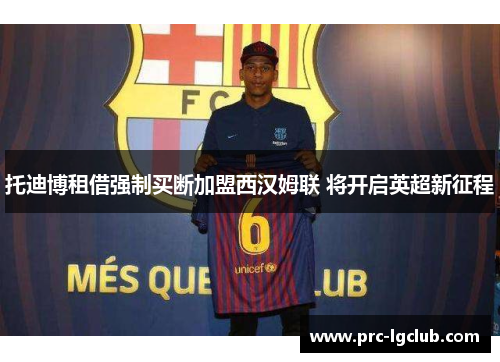 托迪博租借强制买断加盟西汉姆联 将开启英超新征程 托迪博租借强制买断加盟西汉姆联 将开启英超新征程