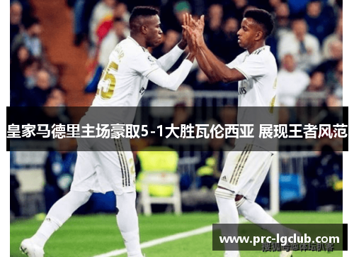 皇家马德里主场豪取5-1大胜瓦伦西亚 展现王者风范 皇家马德里主场豪取5-1大胜瓦伦西亚 展现王者风范