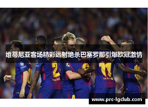 维蒂尼亚客场精彩远射绝杀巴塞罗那引爆欧冠激情 维蒂尼亚客场精彩远射绝杀巴塞罗那引爆欧冠激情