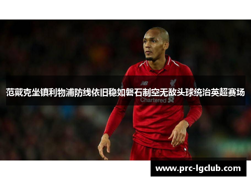 范戴克坐镇利物浦防线依旧稳如磐石制空无敌头球统治英超赛场 范戴克坐镇利物浦防线依旧稳如磐石制空无敌头球统治英超赛场
