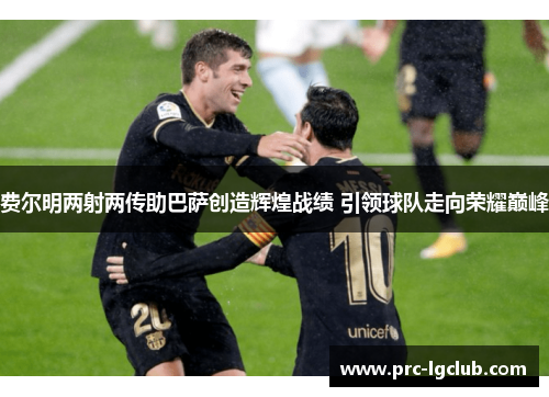 费尔明两射两传助巴萨创造辉煌战绩 引领球队走向荣耀巅峰