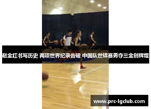 赵金红书写历史 两项世界纪录告破 中国队世锦赛勇夺三金创辉煌