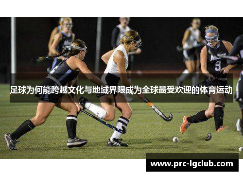 足球为何能跨越文化与地域界限成为全球最受欢迎的体育运动