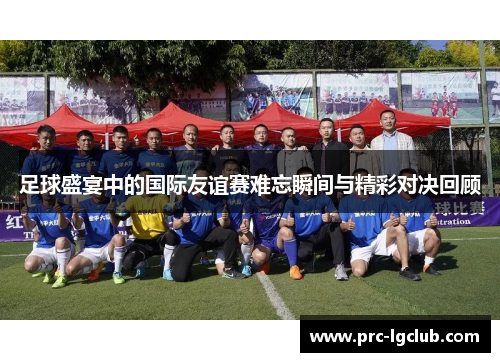 足球盛宴中的国际友谊赛难忘瞬间与精彩对决回顾