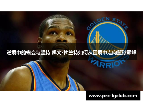逆境中的蜕变与坚持 凯文·杜兰特如何从困境中走向篮球巅峰