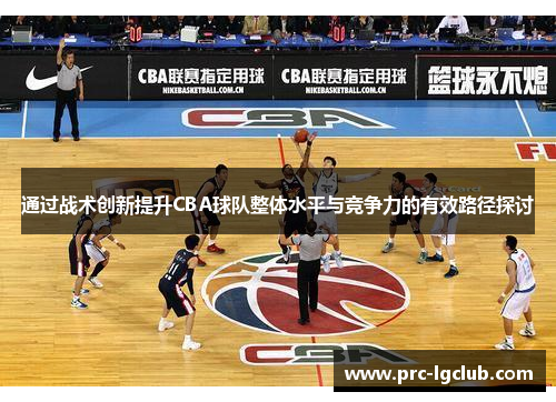 通过战术创新提升CBA球队整体水平与竞争力的有效路径探讨