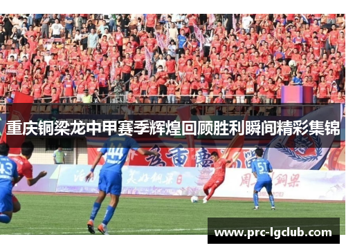 重庆铜梁龙中甲赛季辉煌回顾胜利瞬间精彩集锦