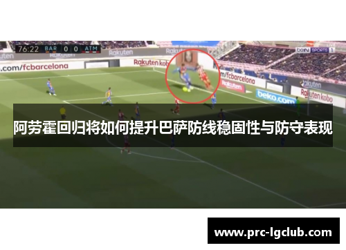 阿劳霍回归将如何提升巴萨防线稳固性与防守表现