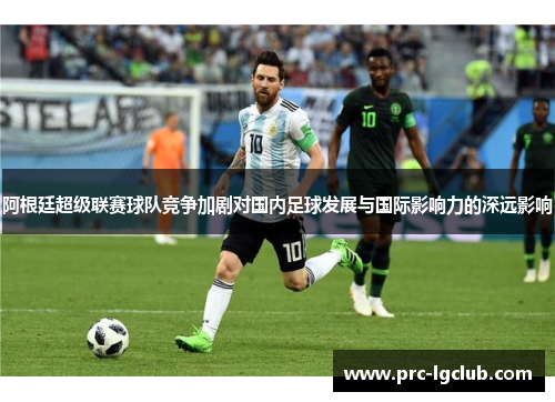 阿根廷超级联赛球队竞争加剧对国内足球发展与国际影响力的深远影响